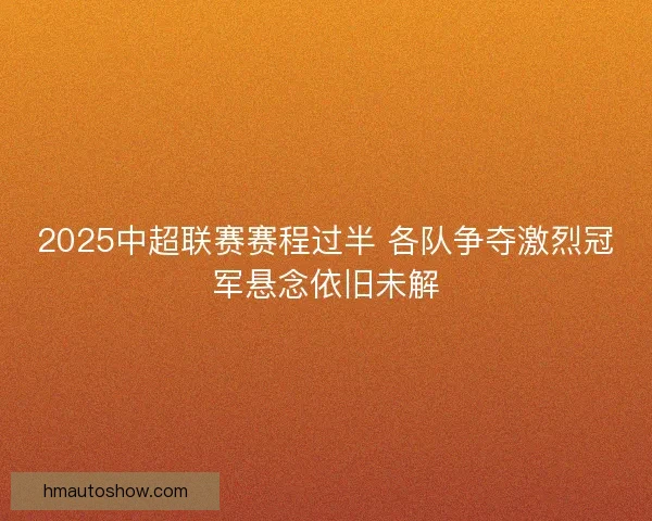 2025中超联赛赛程过半 各队争夺激烈冠军悬念依旧未解