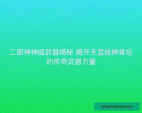 二郎神神威武器揭秘 揭开天宫战神背后的传奇武器力量